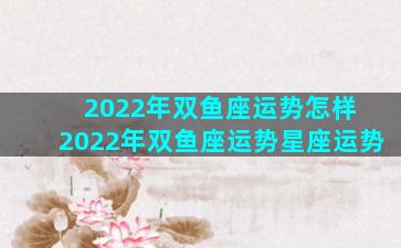 2022年双鱼座运势怎样 2022年双鱼座运势星座运势